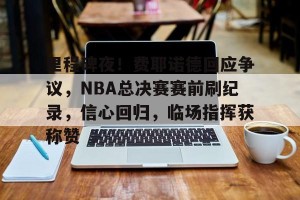 金年会官网-包含里程碑夜！费耶诺德回应争议，NBA总决赛赛前刷纪录，信心回归，临场指挥获称赞的词条